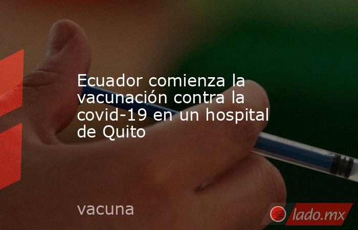 Ecuador comienza la vacunación contra la covid-19 en un hospital de Quito. Noticias en tiempo real