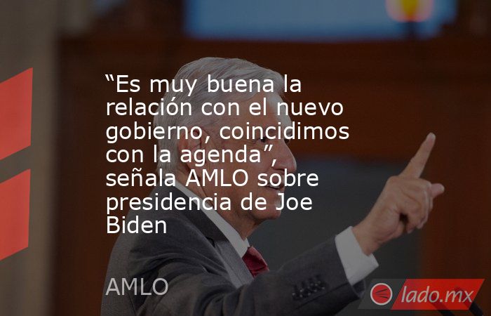 “Es muy buena la relación con el nuevo gobierno, coincidimos con la agenda”, señala AMLO sobre presidencia de Joe Biden. Noticias en tiempo real