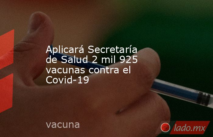 Aplicará Secretaría de Salud 2 mil 925 vacunas contra el Covid-19. Noticias en tiempo real