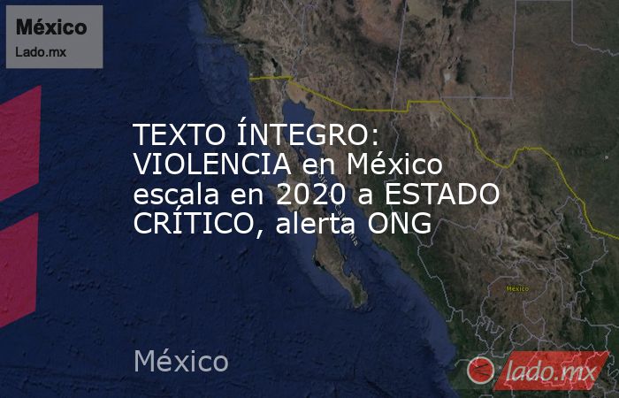 TEXTO ÍNTEGRO: VIOLENCIA en México escala en 2020 a ESTADO CRÍTICO, alerta ONG. Noticias en tiempo real