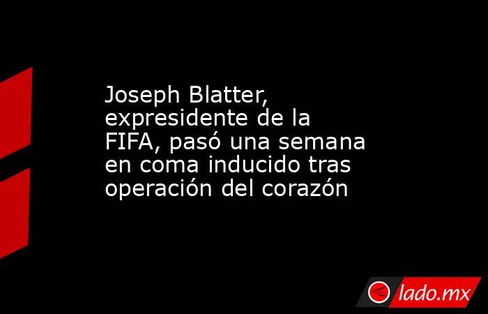 Joseph Blatter, expresidente de la FIFA, pasó una semana en coma inducido tras operación del corazón. Noticias en tiempo real