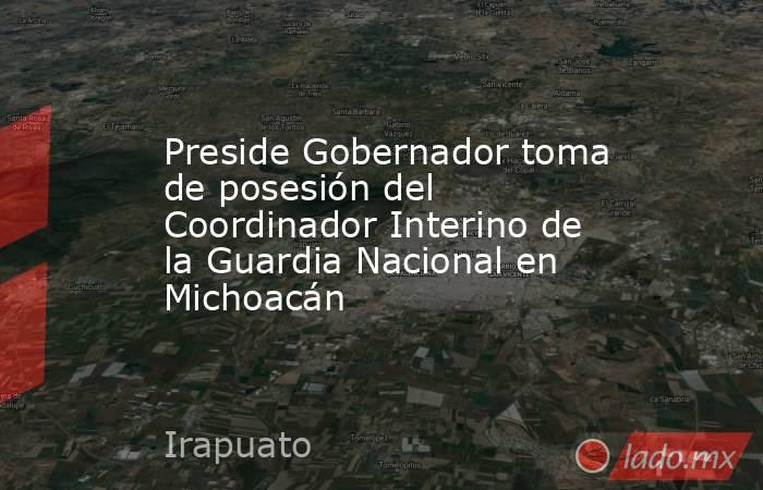 Preside Gobernador toma de posesión del Coordinador Interino de la Guardia Nacional en Michoacán. Noticias en tiempo real