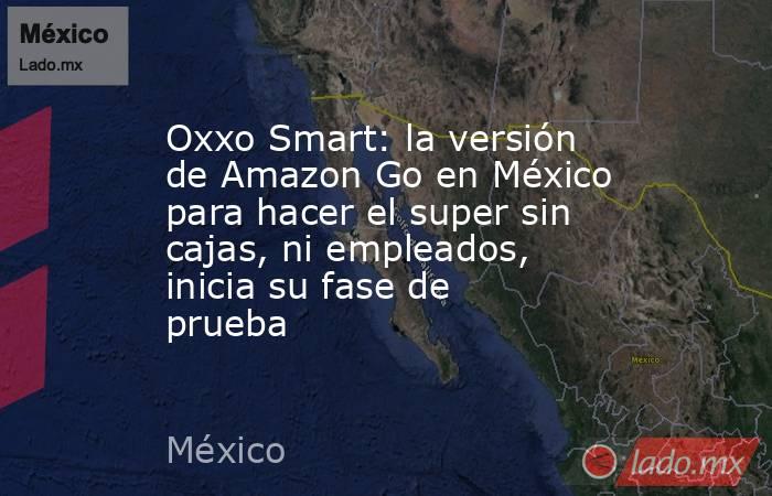 Oxxo Smart: la versión de Amazon Go en México para hacer el super sin cajas, ni empleados, inicia su fase de prueba. Noticias en tiempo real