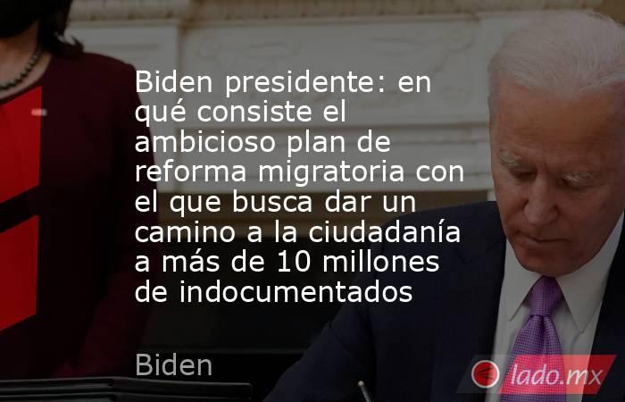 Biden presidente: en qué consiste el ambicioso plan de reforma migratoria con el que busca dar un camino a la ciudadanía a más de 10 millones de indocumentados. Noticias en tiempo real