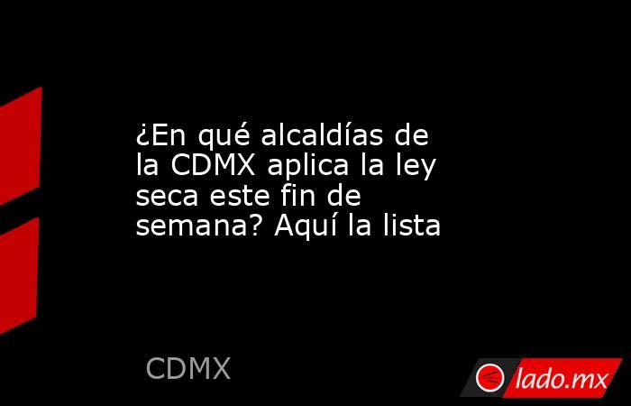 ¿En qué alcaldías de la CDMX aplica la ley seca este fin de semana? Aquí la lista. Noticias en tiempo real