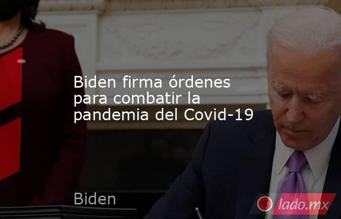 Biden firma órdenes para combatir la pandemia del Covid-19. Noticias en tiempo real