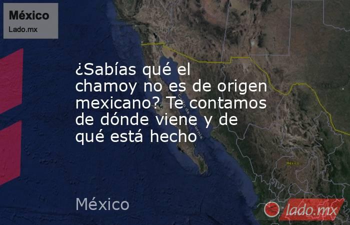 ¿Sabías qué el chamoy no es de origen mexicano? Te contamos de dónde viene y de qué está hecho. Noticias en tiempo real