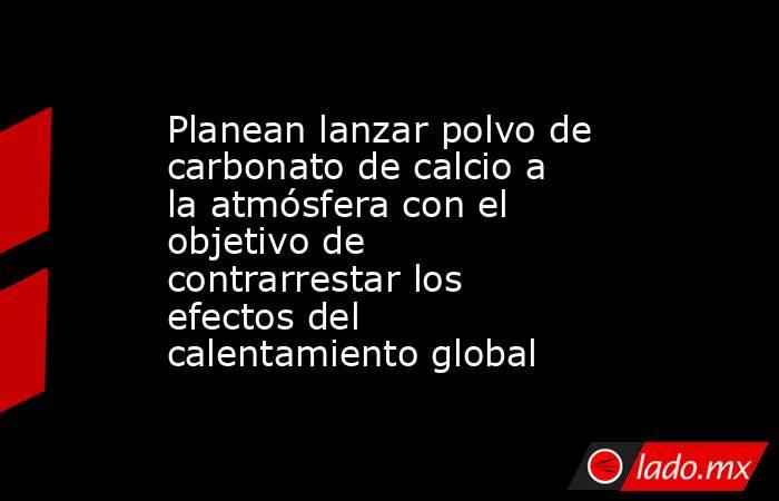 Planean lanzar polvo de carbonato de calcio a la atmósfera con el objetivo de contrarrestar los efectos del calentamiento global. Noticias en tiempo real