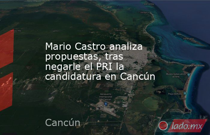 Mario Castro analiza propuestas, tras negarle el PRI la candidatura en Cancún. Noticias en tiempo real