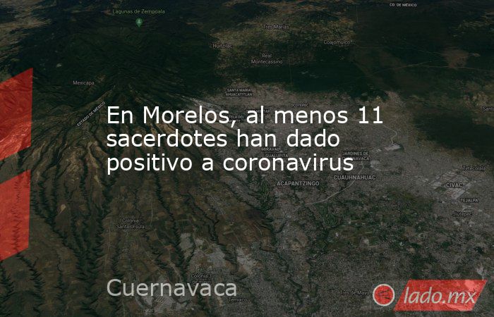 En Morelos, al menos 11 sacerdotes han dado positivo a coronavirus. Noticias en tiempo real