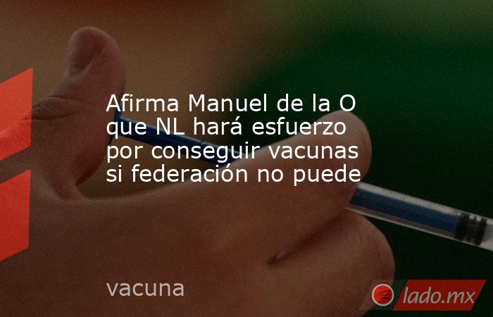 Afirma Manuel de la O que NL hará esfuerzo por conseguir vacunas si federación no puede. Noticias en tiempo real