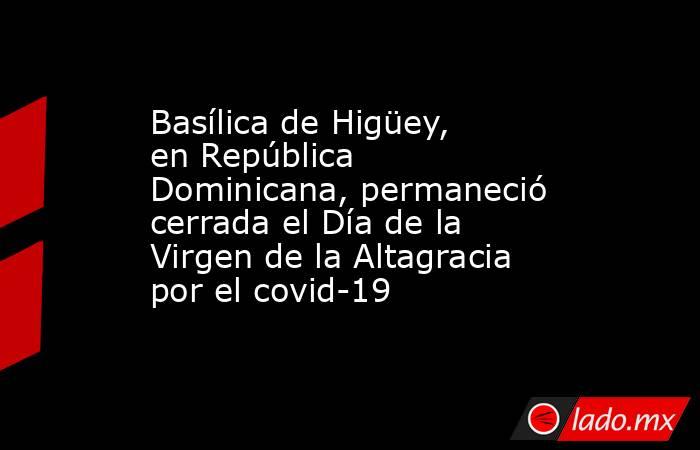 Basílica de Higüey, en República Dominicana, permaneció cerrada el Día de la Virgen de la Altagracia por el covid-19. Noticias en tiempo real
