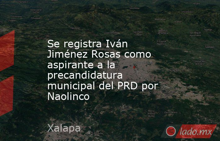 Se registra Iván Jiménez Rosas como aspirante a la precandidatura municipal del PRD por Naolinco. Noticias en tiempo real