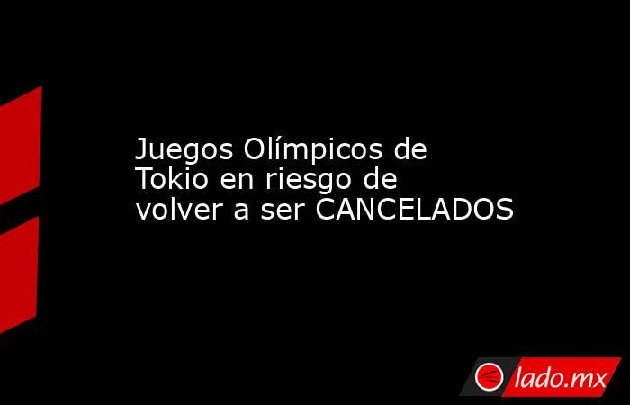 Juegos Olímpicos de Tokio en riesgo de volver a ser CANCELADOS. Noticias en tiempo real