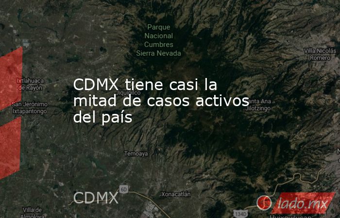 CDMX tiene casi la mitad de casos activos del país. Noticias en tiempo real