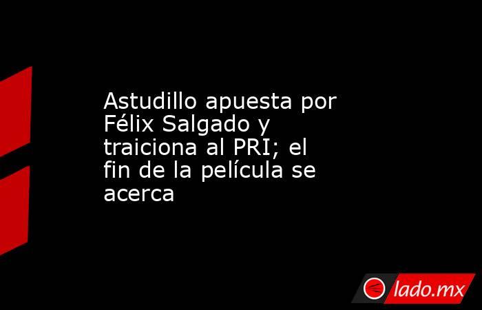 Astudillo apuesta por Félix Salgado y traiciona al PRI; el fin de la película se acerca. Noticias en tiempo real