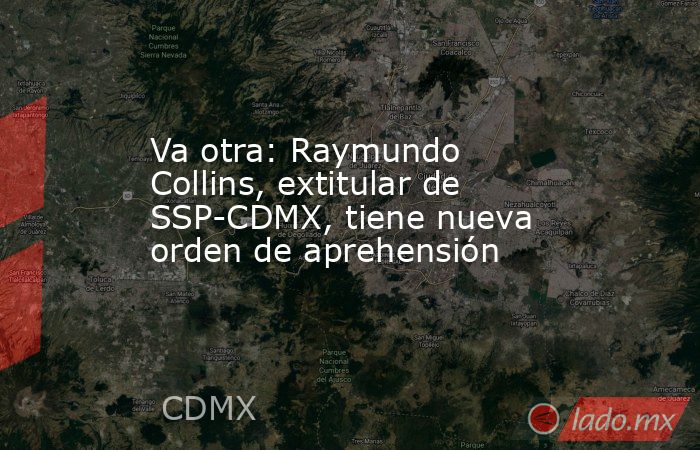 Va otra: Raymundo Collins, extitular de SSP-CDMX, tiene nueva orden de aprehensión. Noticias en tiempo real
