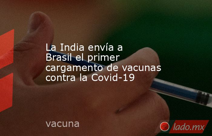 La India envía a Brasil el primer cargamento de vacunas contra la Covid-19. Noticias en tiempo real