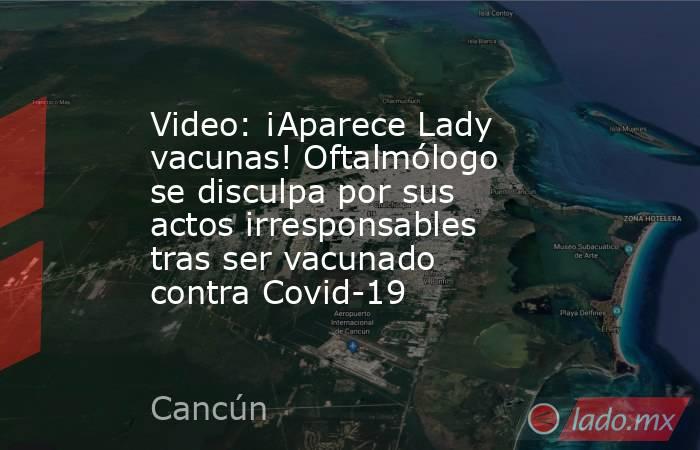 Video: ¡Aparece Lady vacunas! Oftalmólogo se disculpa por sus actos irresponsables tras ser vacunado contra Covid-19. Noticias en tiempo real