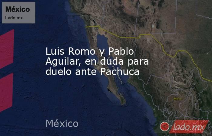Luis Romo y Pablo Aguilar, en duda para duelo ante Pachuca. Noticias en tiempo real