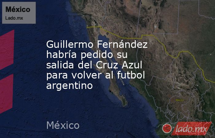 Guillermo Fernández habría pedido su salida del Cruz Azul para volver al futbol argentino. Noticias en tiempo real