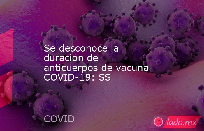Se desconoce la duración de anticuerpos de vacuna COVID-19: SS. Noticias en tiempo real