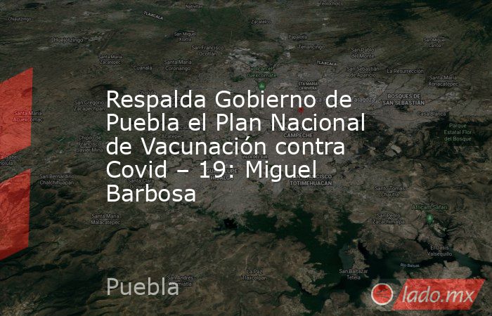 Respalda Gobierno de Puebla el Plan Nacional de Vacunación contra Covid – 19: Miguel Barbosa. Noticias en tiempo real