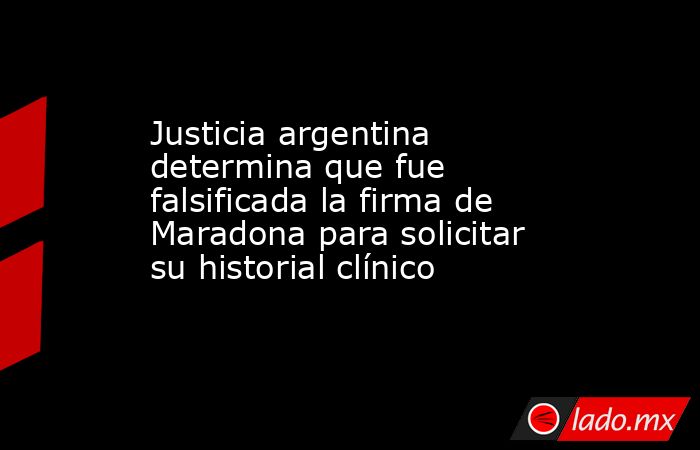 Justicia argentina determina que fue falsificada la firma de Maradona para solicitar su historial clínico. Noticias en tiempo real