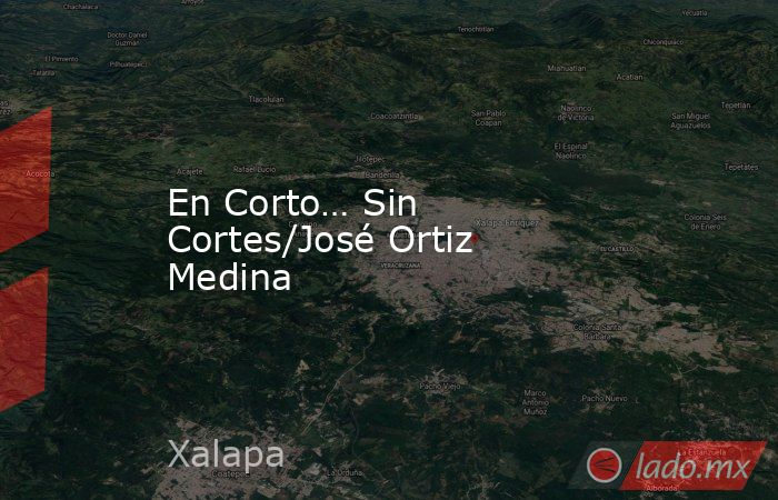 En Corto… Sin Cortes/José Ortiz Medina. Noticias en tiempo real