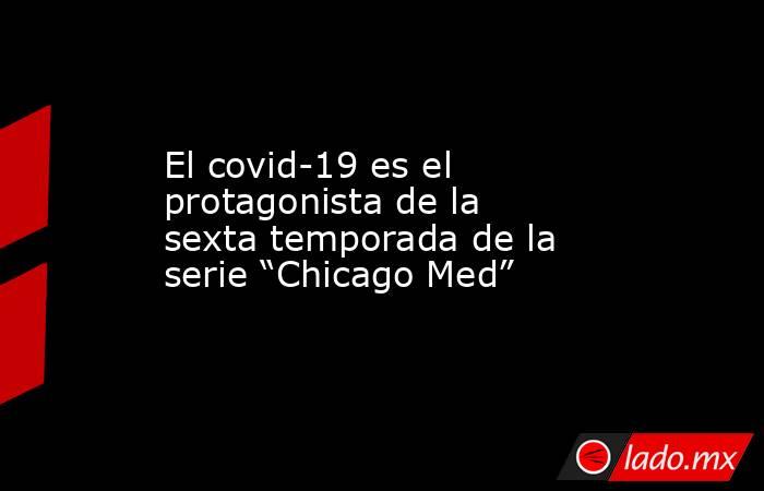 El covid-19 es el protagonista de la sexta temporada de la serie “Chicago Med”. Noticias en tiempo real