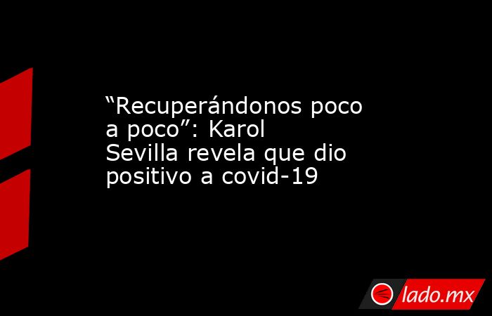 “Recuperándonos poco a poco”: Karol Sevilla revela que dio positivo a covid-19. Noticias en tiempo real