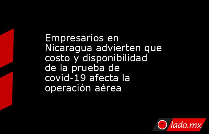 Empresarios en Nicaragua advierten que costo y disponibilidad de la prueba de covid-19 afecta la operación aérea. Noticias en tiempo real