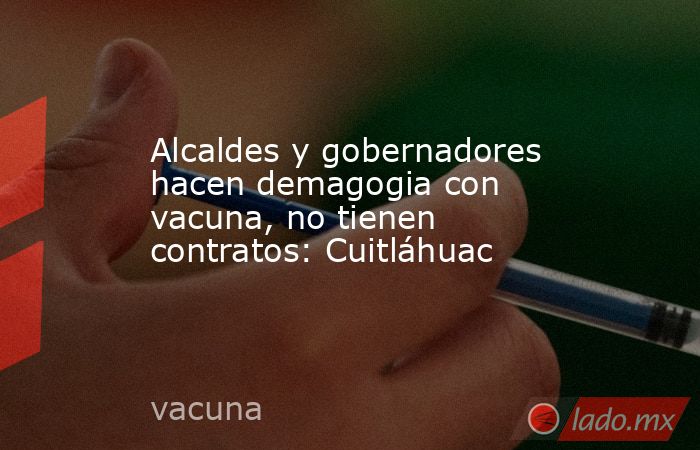 Alcaldes y gobernadores hacen demagogia con vacuna, no tienen contratos: Cuitláhuac. Noticias en tiempo real