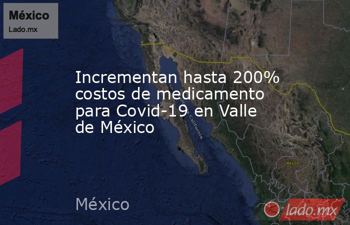 Incrementan hasta 200% costos de medicamento para Covid-19 en Valle de México. Noticias en tiempo real