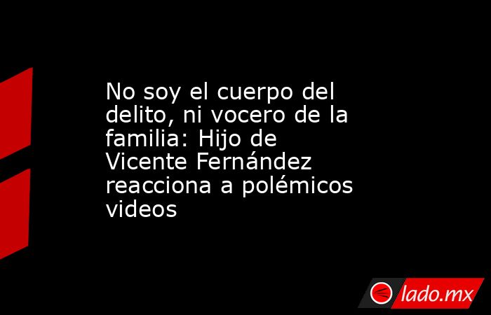 No soy el cuerpo del delito, ni vocero de la familia: Hijo de Vicente Fernández reacciona a polémicos videos. Noticias en tiempo real