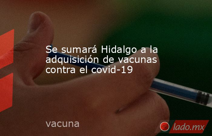 Se sumará Hidalgo a la adquisición de vacunas contra el covid-19. Noticias en tiempo real