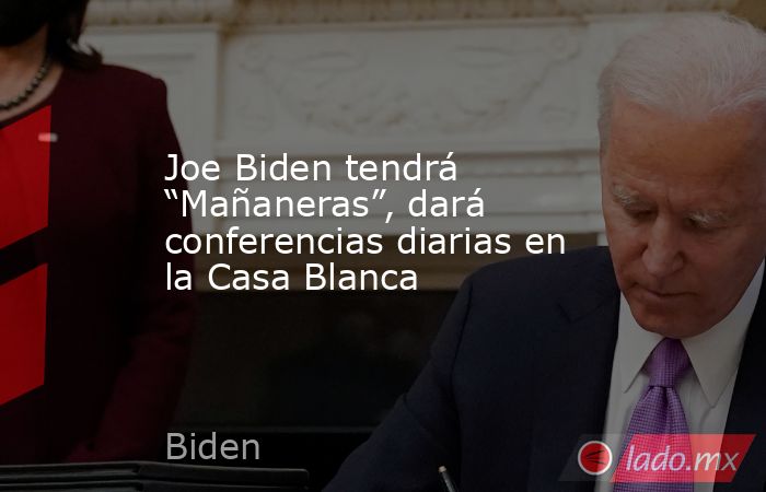 Joe Biden tendrá “Mañaneras”, dará conferencias diarias en la Casa Blanca. Noticias en tiempo real