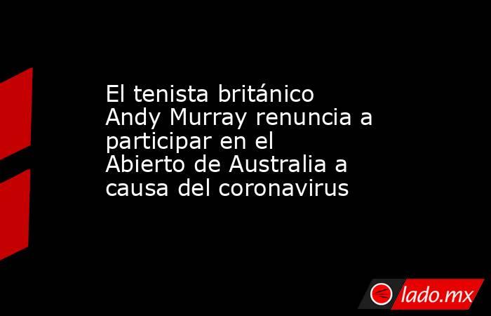 El tenista británico Andy Murray renuncia a participar en el Abierto de Australia a causa del coronavirus. Noticias en tiempo real