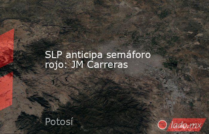 SLP anticipa semáforo rojo: JM Carreras. Noticias en tiempo real