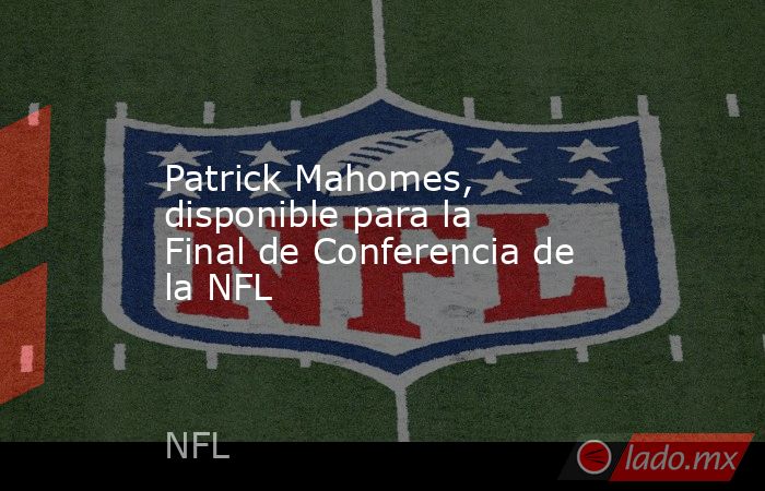 Patrick Mahomes, disponible para la Final de Conferencia de la NFL. Noticias en tiempo real