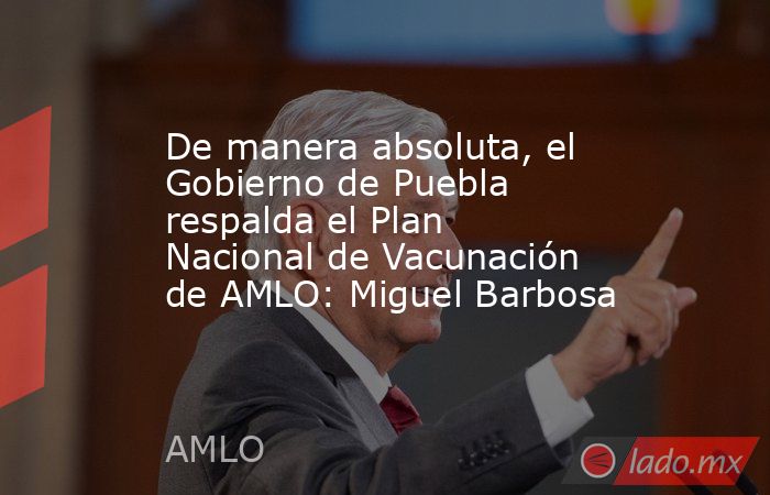 De manera absoluta, el Gobierno de Puebla respalda el Plan Nacional de Vacunación de AMLO: Miguel Barbosa. Noticias en tiempo real