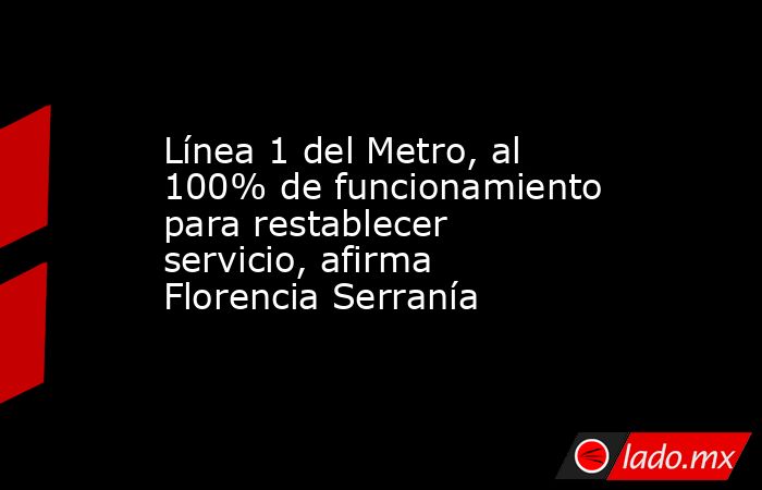 Línea 1 del Metro, al 100% de funcionamiento para restablecer servicio, afirma Florencia Serranía. Noticias en tiempo real