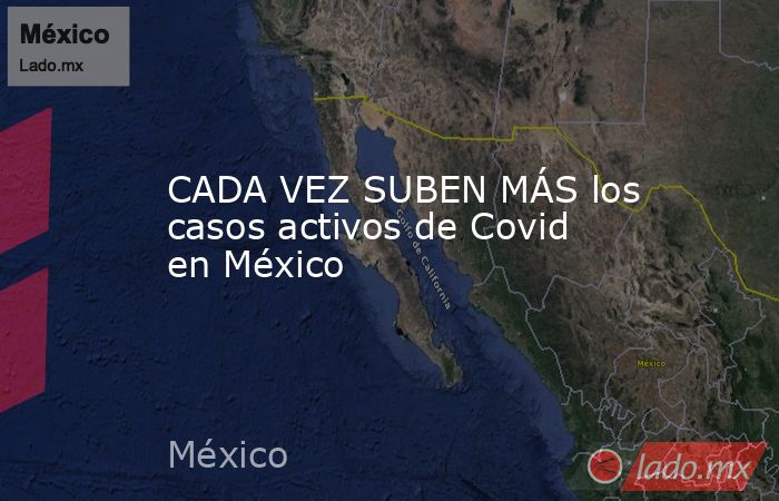 CADA VEZ SUBEN MÁS los casos activos de Covid en México. Noticias en tiempo real