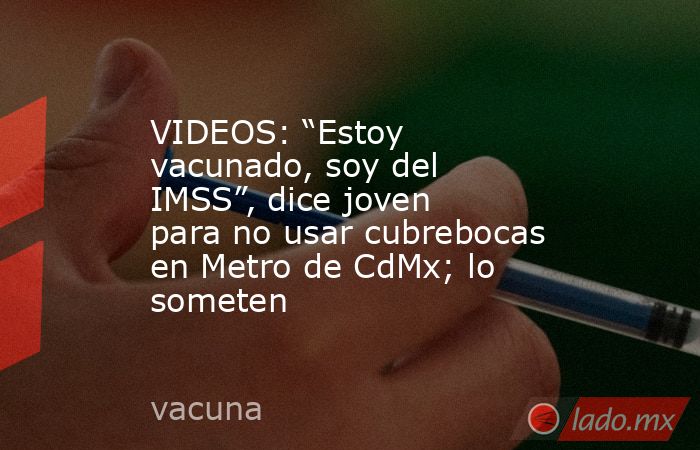VIDEOS: “Estoy vacunado, soy del IMSS”, dice joven para no usar cubrebocas en Metro de CdMx; lo someten. Noticias en tiempo real