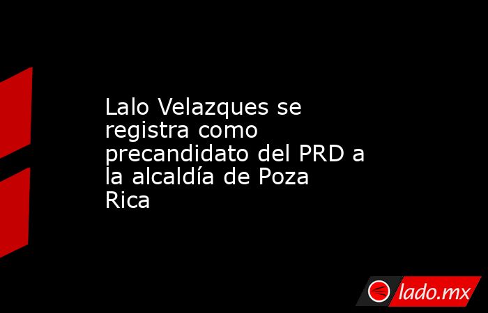 Lalo Velazques se registra como precandidato del PRD a la alcaldía de Poza Rica. Noticias en tiempo real