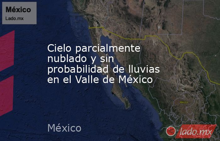 Cielo parcialmente nublado y sin probabilidad de lluvias en el Valle de México. Noticias en tiempo real