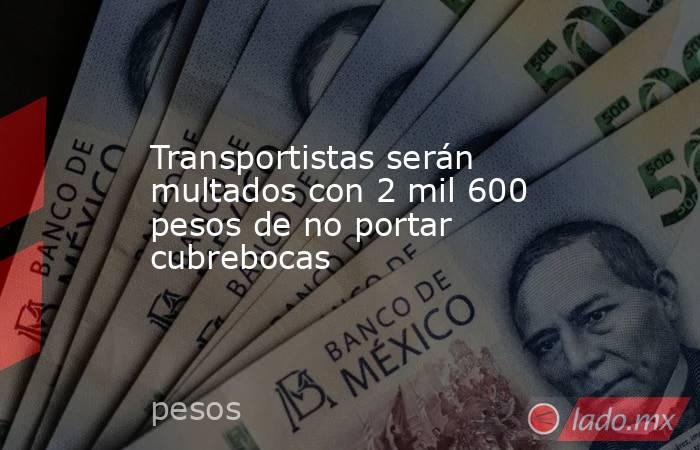 Transportistas serán multados con 2 mil 600 pesos de no portar cubrebocas. Noticias en tiempo real