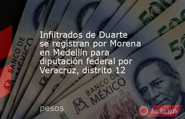 Infiltrados de Duarte se registran por Morena en Medellín para diputación federal por Veracruz, distrito 12. Noticias en tiempo real