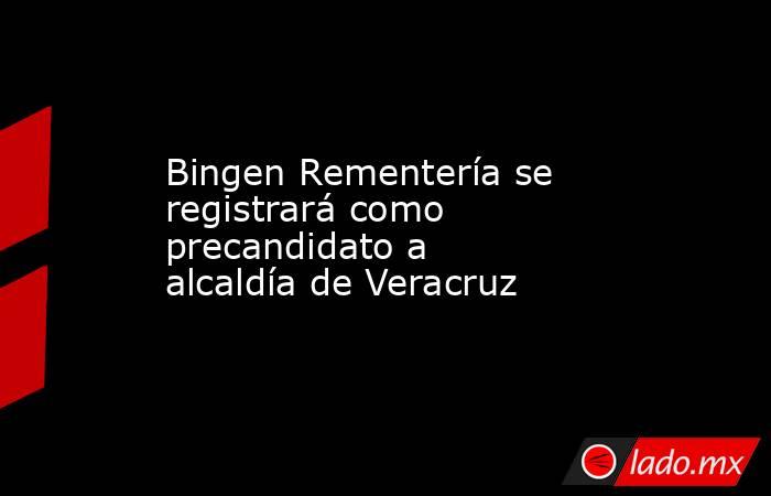 Bingen Rementería se registrará como precandidato a alcaldía de Veracruz. Noticias en tiempo real