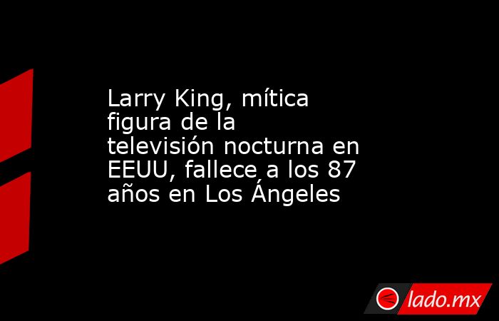 Larry King, mítica figura de la televisión nocturna en EEUU, fallece a los 87 años en Los Ángeles. Noticias en tiempo real